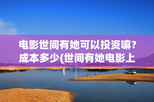 电影世间有她可以投资嘛？成本多少(世间有她电影上映了吗)