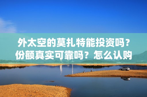 外太空的莫扎特能投资吗？份额真实可靠吗？怎么认购？(外太空的莫扎特免费观看高清)