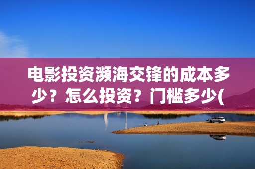 电影投资濒海交锋的成本多少？怎么投资？门槛多少(濒海交锋票房会不会60亿)