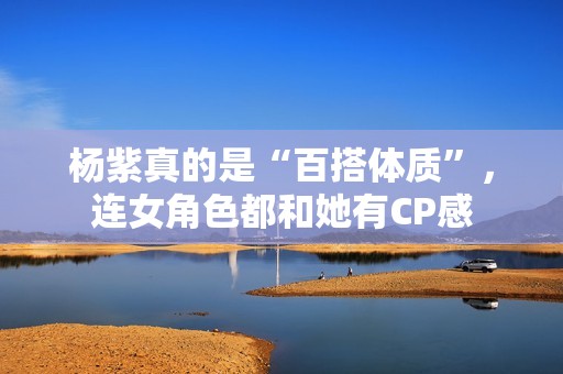 杨紫真的是“百搭体质”，连女角色都和她有CP感