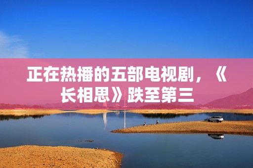 正在热播的五部电视剧，《长相思》跌至第三