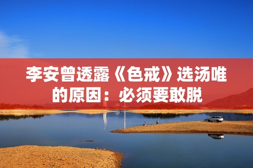 李安曾透露《色戒》选汤唯的原因：必须要敢脱