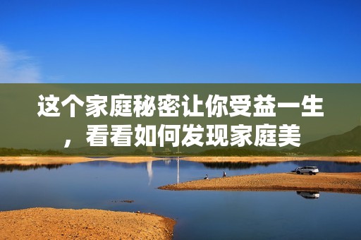 这个家庭秘密让你受益一生，看看如何发现家庭美