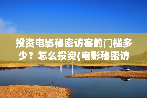 投资电影秘密访客的门槛多少?怎么投资(电影秘密访客实际投资多少钱) 投资电影秘密访客的门槛多少?怎么投资(电影秘密访客实际投资多少钱)