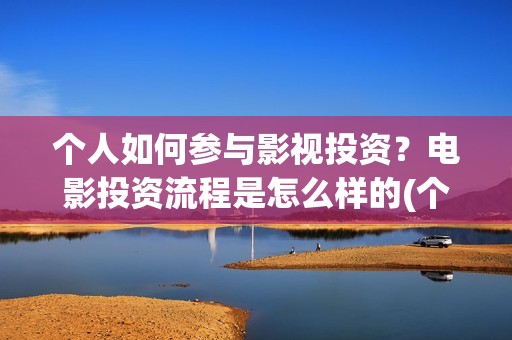 个人如何参与影视投资？电影投资流程是怎么样的(个人如何参投电影)