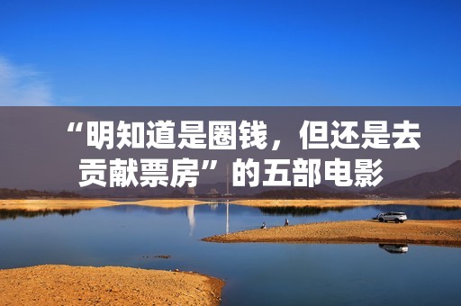 “明知道是圈钱，但还是去贡献票房”的五部电影