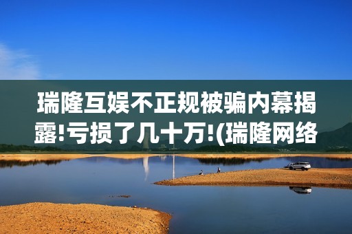 瑞隆互娱不正规被骗内幕揭露!亏损了几十万!(瑞隆网络科技有限公司)