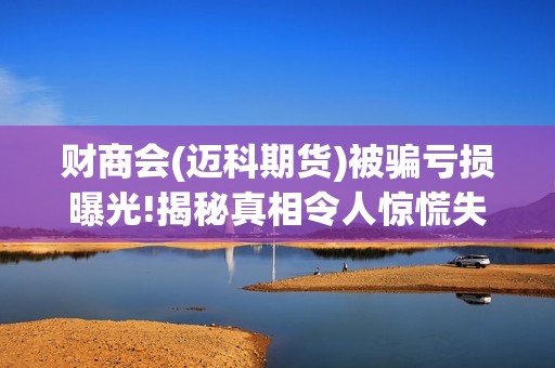 财商会(迈科期货)被骗亏损曝光!揭秘真相令人惊慌失措！