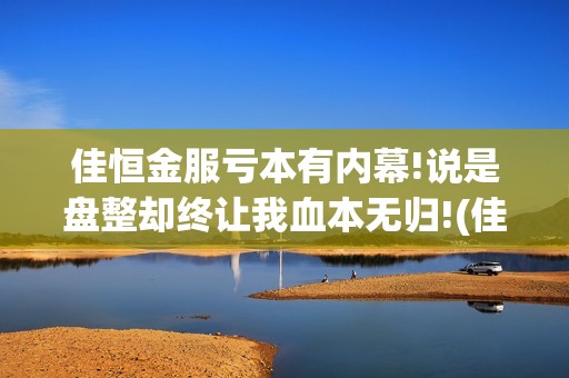 佳恒金服亏本有内幕!说是盘整却终让我血本无归!(佳恒金服机构账户)