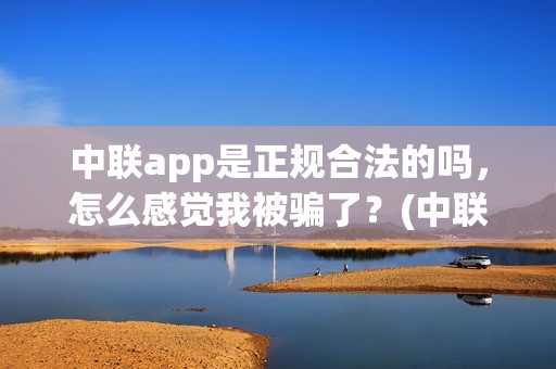 中联app是正规合法的吗，怎么感觉我被骗了？(中联app是正规合法的吗)