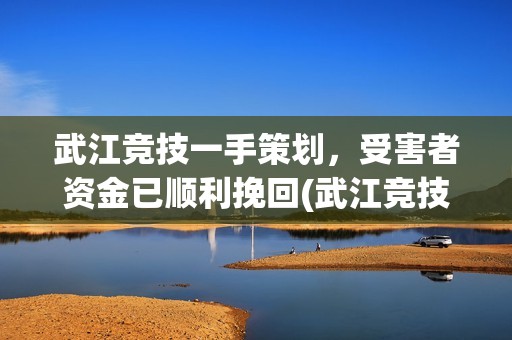 武江竞技一手策划，受害者资金已顺利挽回(武江竞技公益慈善)