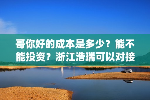 哥你好的成本是多少？能不能投资？浙江浩瑞可以对接吗？(鹩哥你好)