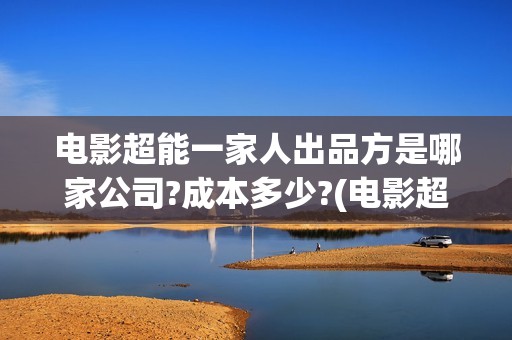 电影超能一家人出品方是哪家公司?成本多少?(电影超能一家人演员表)