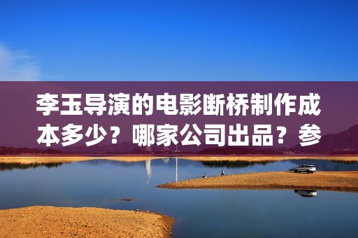 李玉导演的电影断桥制作成本多少？哪家公司出品？参与投资有高收益吗(李玉导演是怎么样的人)
