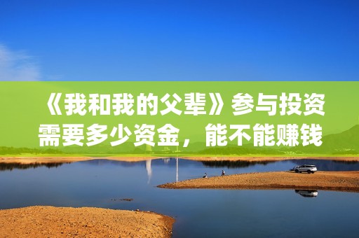 《我和我的父辈》参与投资需要多少资金，能不能赚钱？(我和我的父辈之乘风)