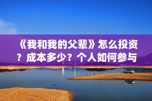 《我和我的父辈》怎么投资？成本多少？个人如何参与投资？(我和我的父辈电影免费播放完整版观后感)