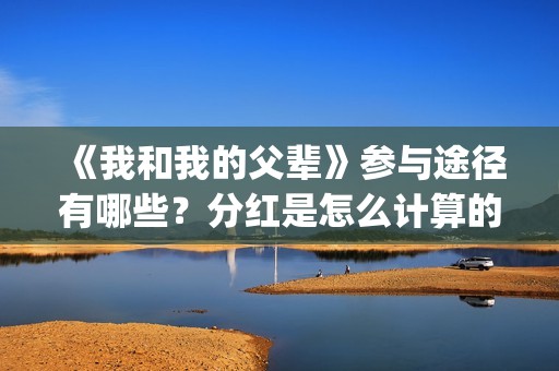 《我和我的父辈》参与途径有哪些？分红是怎么计算的？(我和我的父辈电影免费播放完整版观后感)