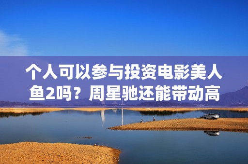 个人可以参与投资电影美人鱼2吗？周星驰还能带动高票房吗？(个人参与投资电影,税收是自行缴纳吗)