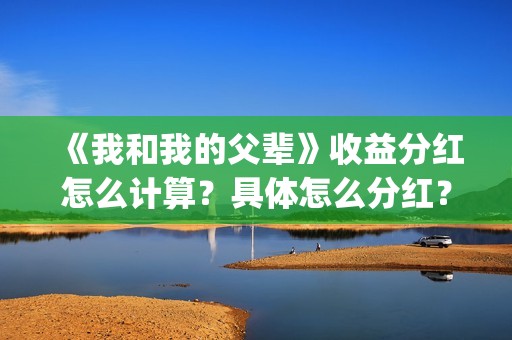 《我和我的父辈》收益分红怎么计算？具体怎么分红？(《我和我的父辈》完整版免费)