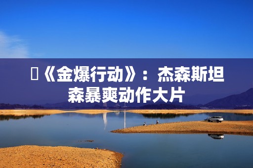 ​《金爆行动》：杰森斯坦森暴爽动作大片