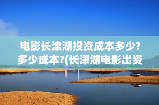电影长津湖投资成本多少?多少成本?(长津湖电影出资方)