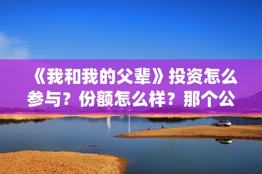 《我和我的父辈》投资怎么参与？份额怎么样？那个公司(我和我的父辈主题曲)