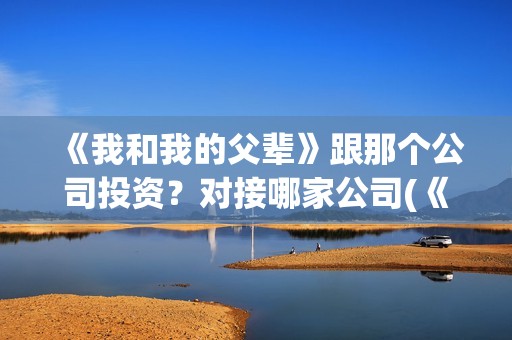 《我和我的父辈》跟那个公司投资？对接哪家公司(《我和我的父辈》电影免费观看)