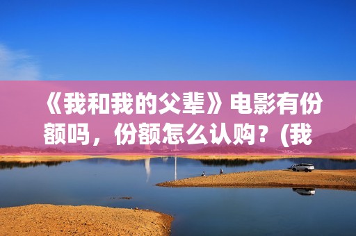 《我和我的父辈》电影有份额吗，份额怎么认购？(我和我的父辈演员表)