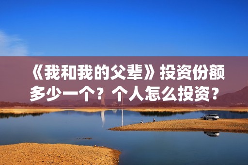 《我和我的父辈》投资份额多少一个？个人怎么投资？成本多少？(我和我的父辈在线观看免费全集电视剧)
