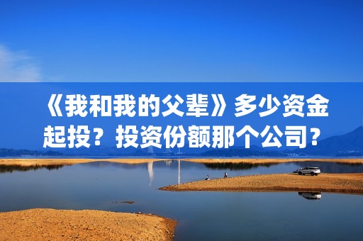 《我和我的父辈》多少资金起投？投资份额那个公司？(我和我的父辈在线观看免费全集电视剧)