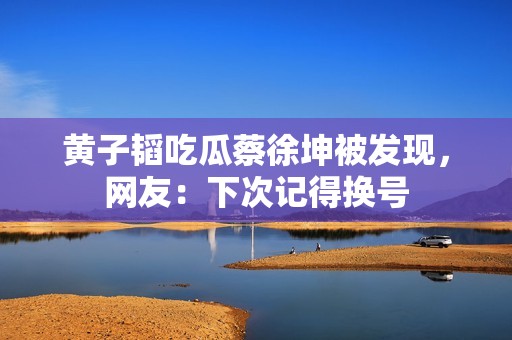 黄子韬吃瓜蔡徐坤被发现，网友：下次记得换号