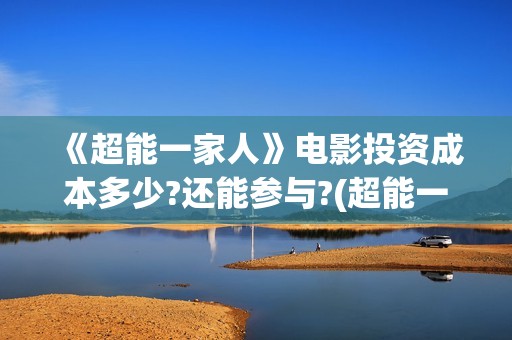 《超能一家人》电影投资成本多少?还能参与?(超能一家人国外原版叫什么)