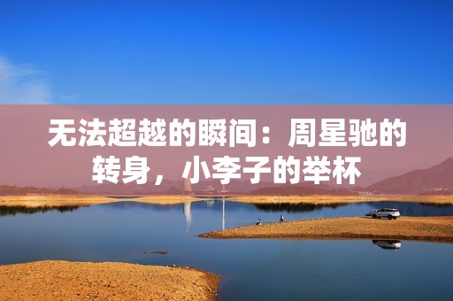 无法超越的瞬间：周星驰的转身，小李子的举杯