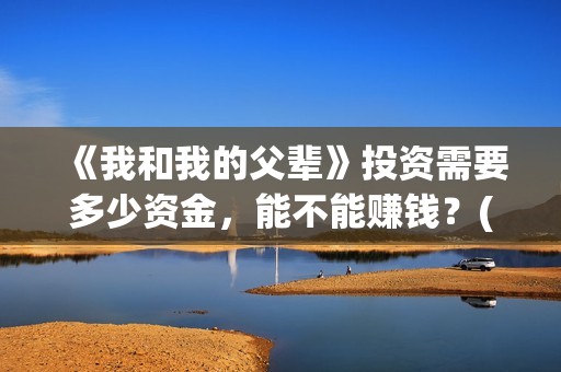 《我和我的父辈》投资需要多少资金，能不能赚钱？(我和我的父辈之乘风)