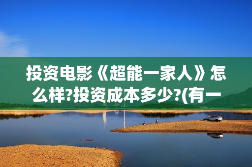 投资电影《超能一家人》怎么样?投资成本多少?(有一部电影叫超能什么的)