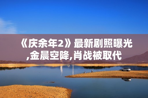 《庆余年2》最新剧照曝光,金晨空降,肖战被取代