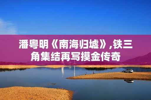 潘粤明《南海归墟》,铁三角集结再写摸金传奇