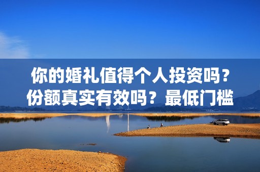 你的婚礼值得个人投资吗？份额真实有效吗？最低门槛多少？(你的婚礼值得二刷吗)