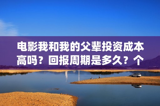 电影我和我的父辈投资成本高吗？回报周期是多久？个人怎么投资？(电影我和我的父亲剧情介绍)