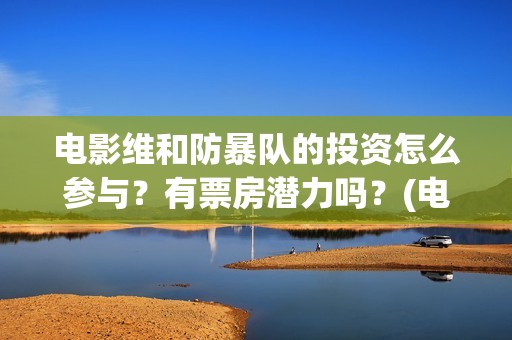 电影维和防暴队的投资怎么参与？有票房潜力吗？(电影维和防暴队牺牲了几个)
