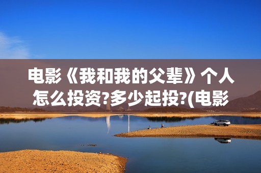 电影《我和我的父辈》个人怎么投资?多少起投?(电影我和我的父辈 诗)
