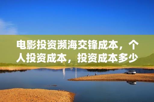 电影投资濒海交锋成本，个人投资成本，投资成本多少？(电影濒海交锋演员表)