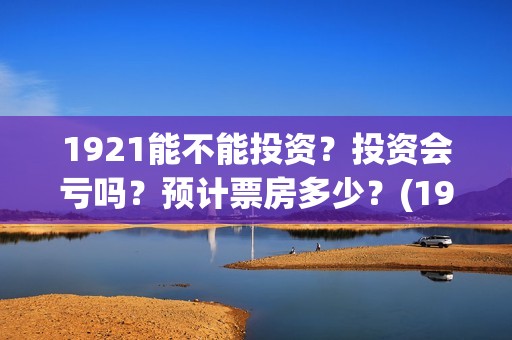 1921能不能投资？投资会亏吗？预计票房多少？(1921可以投资吗)