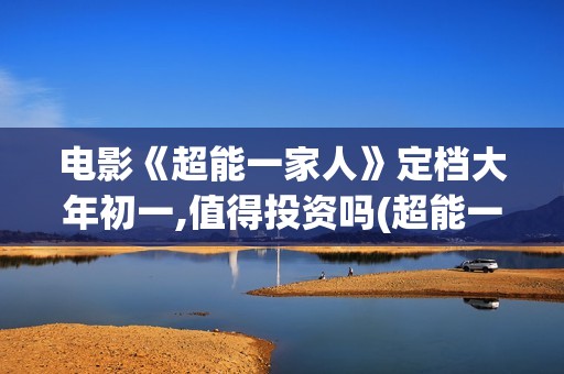 电影《超能一家人》定档大年初一,值得投资吗(超能一家人百度百科)