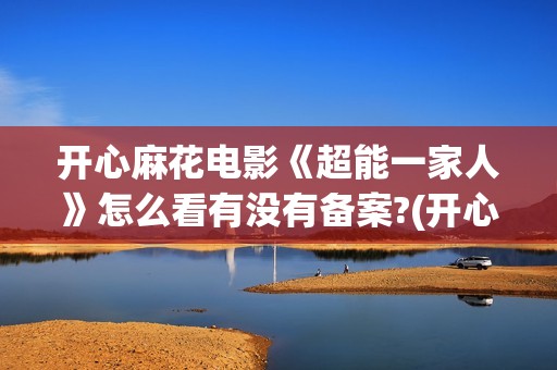 开心麻花电影《超能一家人》怎么看有没有备案?(开心麻花电影最新)