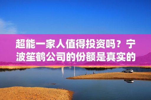 超能一家人值得投资吗？宁波笙鹤公司的份额是真实的吗？(超能一家人值得培养吗)