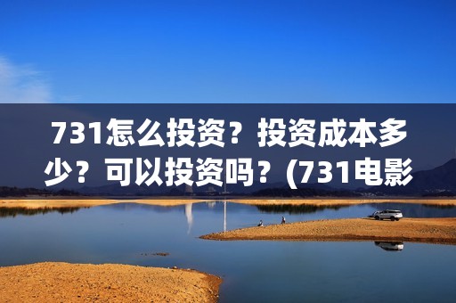 731怎么投资？投资成本多少？可以投资吗？(731电影投资公司)