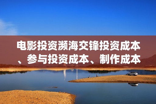 电影投资濒海交锋投资成本、参与投资成本、制作成本和投资成本多少？(濒海交锋电影投资可靠吗)