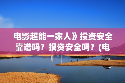 电影超能一家人》投资安全靠谱吗？投资安全吗？(电影超能一家人剧情介绍)