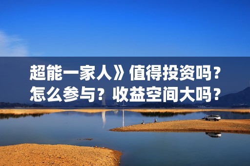 超能一家人》值得投资吗？怎么参与？收益空间大吗？(超能一家人2020.12.26)